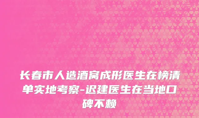 长春市人造酒窝成形医生在榜清单实地考察-迟建医生在当地口碑不赖