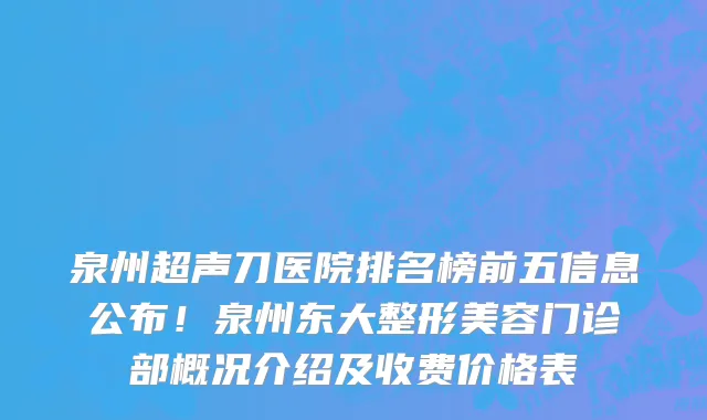 泉州超声刀医院排名榜前五信息公布!泉州东大整形美容门诊部概况介绍及收费价格表
