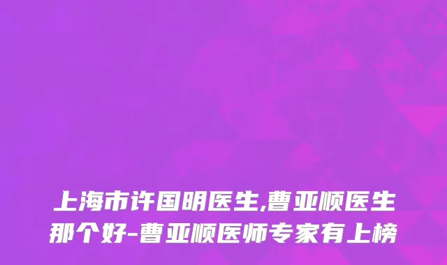 上海市许国明医生,曹亚顺医生那个好-曹亚顺医师专家有上榜
