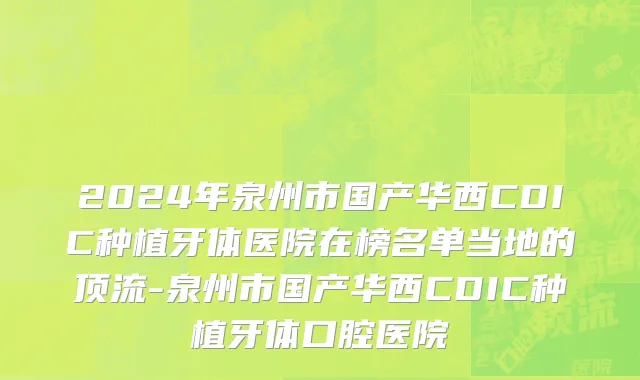 2024年泉州市国产华西CDIC种植牙体医院在榜名单当地的顶流-泉州市国产华西CDIC种植牙体口腔医院