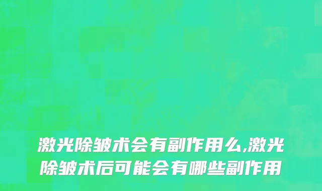 激光除皱术会有副作用么,激光除皱术后可能会有哪些副作用