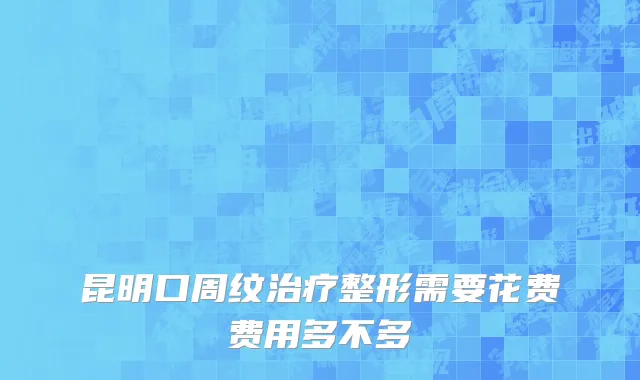 昆明口周纹治疗整形需要花费费用多不多