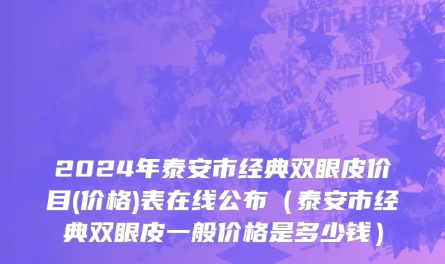 2024年泰安市经典双眼皮价目(价格)表在线公布（泰安市经典双眼皮一般价格是多少钱）