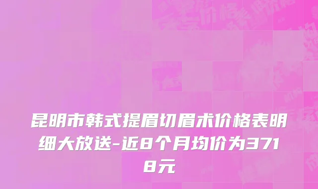 昆明市韩式提眉切眉术价格表明细大放送-近8个月均价为3718元