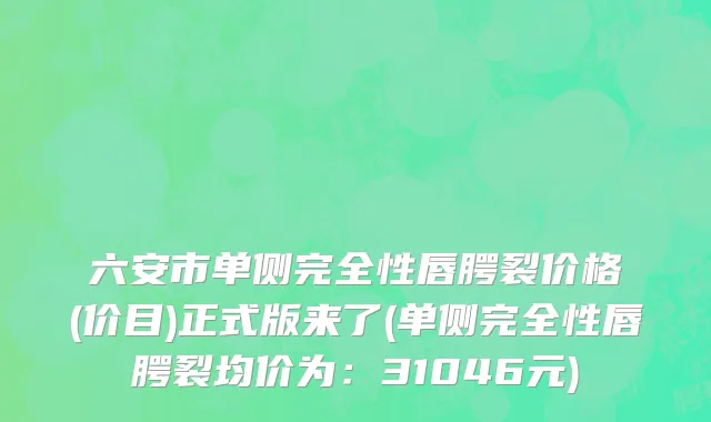 六安市单侧完全性唇腭裂价格(价目)正式版来了(单侧完全性唇腭裂均价为：31046元)