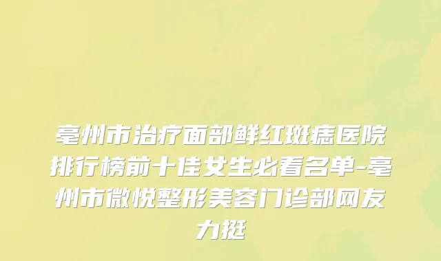 亳州市治疗面部鲜红斑痣医院排行榜前十佳女生必看名单-亳州市微悦整形美容门诊部网友力挺