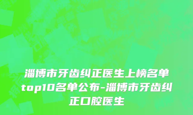 淄博市牙齿纠正医生上榜名单top10名单公布-淄博市牙齿纠正口腔医生