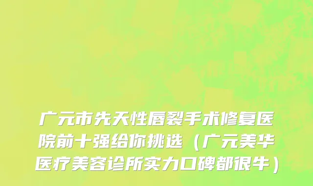 广元市先天性唇裂手术修复医院前十强给你挑选（广元美华医疗美容诊所实力口碑都很牛）