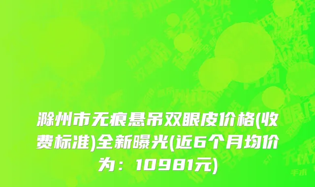 滁州市无痕悬吊双眼皮价格(收费标准)全新曝光(近6个月均价为：10981元)