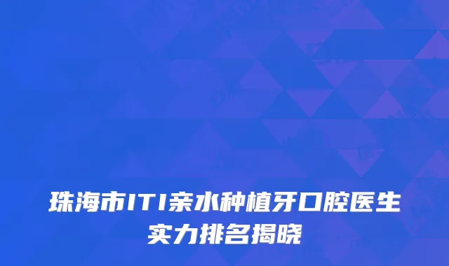 珠海市ITI亲水种植牙口腔医生实力排名揭晓