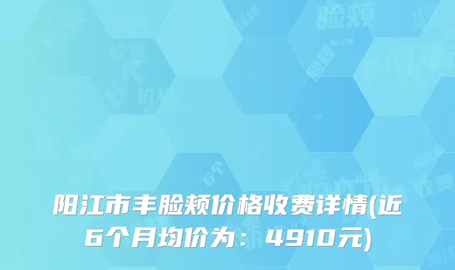 阳江市丰脸颊价格收费详情(近6个月均价为：4910元)