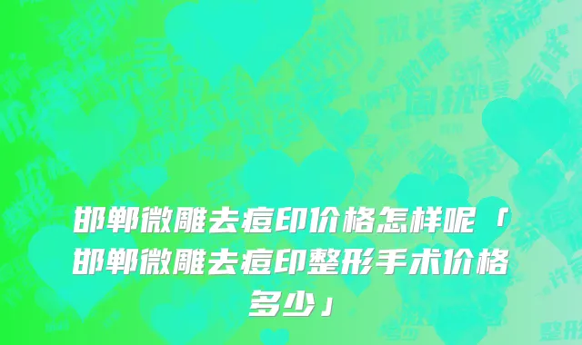 邯郸微雕去痘印价格怎样呢「邯郸微雕去痘印整形手术价格多少」