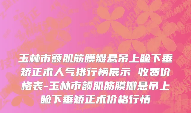 玉林市额肌筋膜瓣悬吊上睑下垂矫正术人气排行榜展示 收费价格表-玉林市额肌筋膜瓣悬吊上睑下垂矫正术价格行情