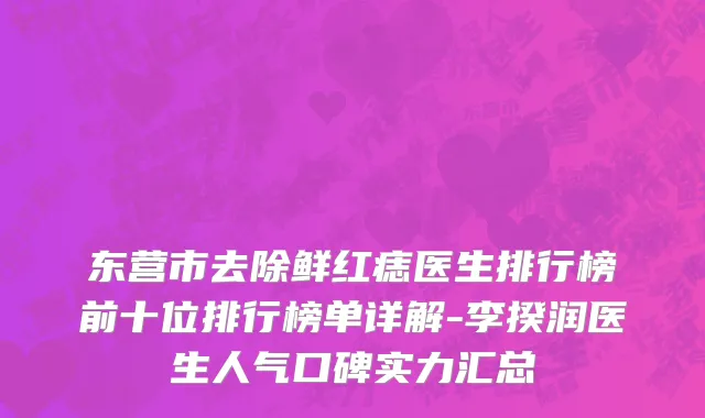 东营市去除鲜红痣医生排行榜前十位排行榜单详解-李揆润医生人气口碑实力汇总