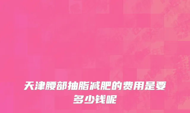 天津腰部抽脂减肥的费用是要多少钱呢