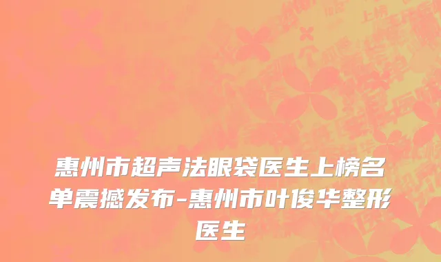 惠州市超声法眼袋医生上榜名单震撼发布-惠州市叶俊华整形医生