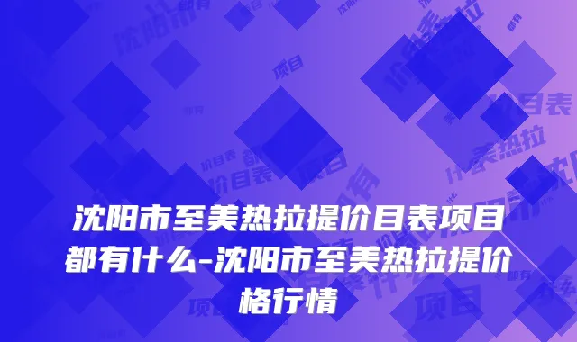 沈阳市至美热拉提价目表项目都有什么-沈阳市至美热拉提价格行情