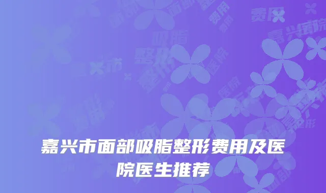 嘉兴市面部吸脂整形费用及医院医生推荐