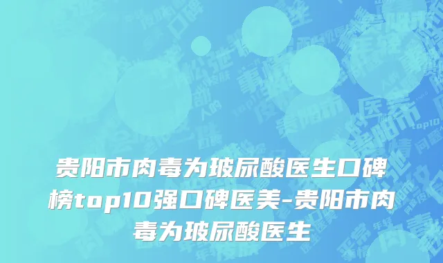 贵阳市肉毒为玻尿酸医生口碑榜top10强口碑医美-贵阳市肉毒为玻尿酸医生
