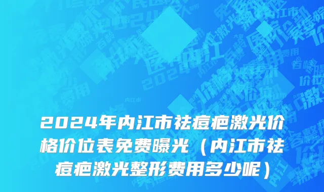 2024年内江市祛痘疤激光价格价位表免费曝光（内江市祛痘疤激光整形费用多少呢）