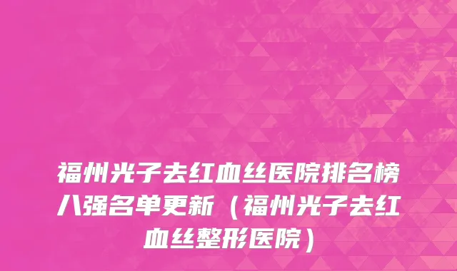 福州光子去红血丝医院排名榜八强名单更新（福州光子去红血丝整形医院）
