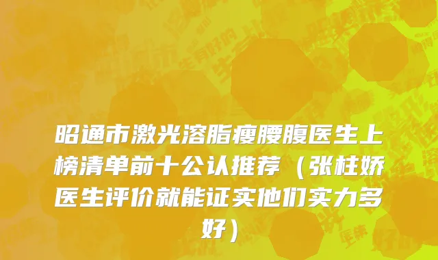 昭通市激光溶脂瘦腰腹医生上榜清单前十公认推荐（张柱娇医生评价就能证实他们实力多好）