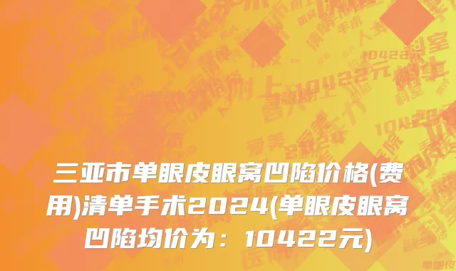 三亚市单眼皮眼窝凹陷价格(费用)清单手术2024(单眼皮眼窝凹陷均价为：10422元)
