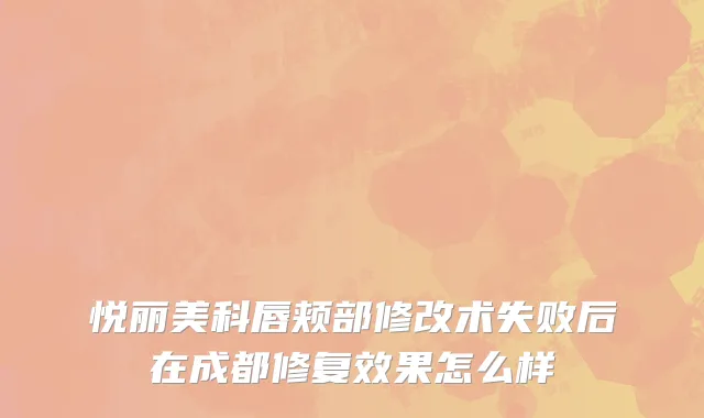 悦丽美科唇颊部修改术失败后在成都修复效果怎么样