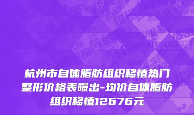 杭州市自体脂肪组织移植热门整形价格表曝出-均价自体脂肪组织移植12676元