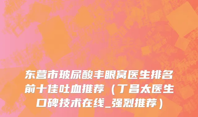 东营市玻尿酸丰眼窝医生排名前十佳吐血推荐（丁昌太医生口碑技术在线_强烈推荐）