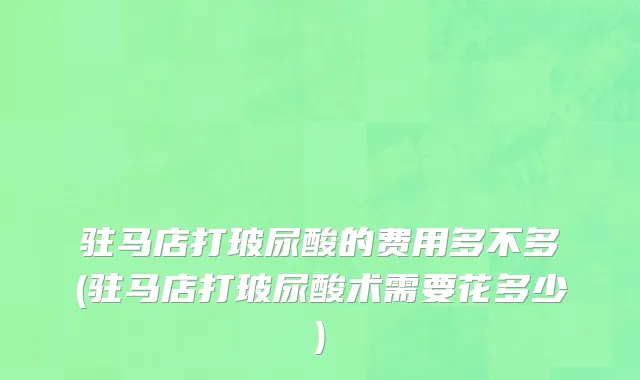 驻马店打玻尿酸的费用多不多(驻马店打玻尿酸术需要花多少)