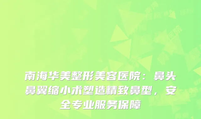 南海华美整形美容医院：鼻头鼻翼缩小术塑造精致鼻型，安全专业服务保障