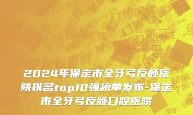 2024年保定市全牙弓反颌医院排名top10强榜单发布-保定市全牙弓反颌口腔医院