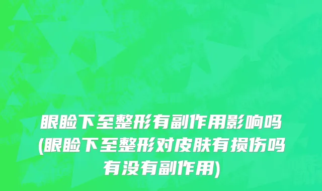 眼睑下至整形有副作用影响吗(眼睑下至整形对皮肤有损伤吗有没有副作用)
