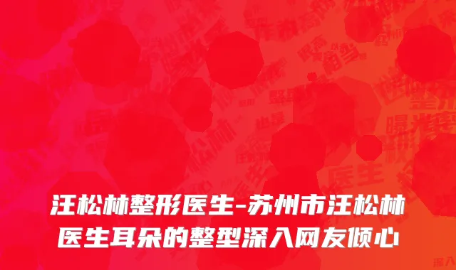 汪松林整形医生-苏州市汪松林医生耳朵的整型深入网友倾心