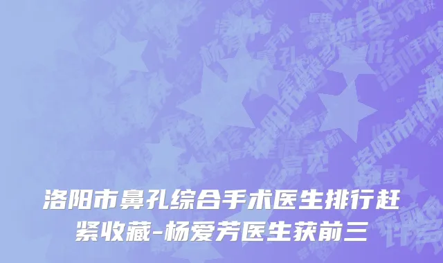 洛阳市鼻孔综合手术医生排行赶紧收藏-杨爱芳医生获前三
