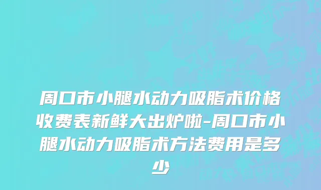 周口市小腿水动力吸脂术价格收费表新鲜大出炉啦-周口市小腿水动力吸脂术方法费用是多少