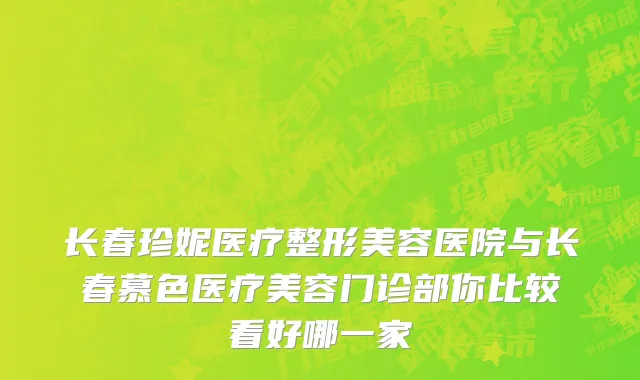 长春珍妮医疗整形美容医院与长春慕色医疗美容门诊部你比较看好哪一家