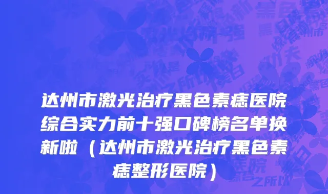 达州市激光治疗黑色素痣医院综合实力前十强口碑榜名单换新啦（达州市激光治疗黑色素痣整形医院）