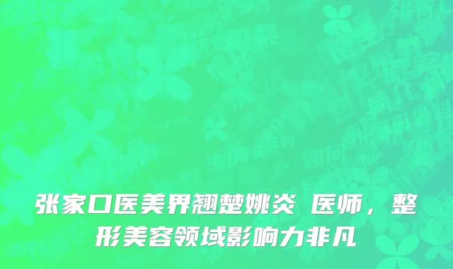 张家口医美界翘楚姚炎燚医师,整形美容领域影响力非凡