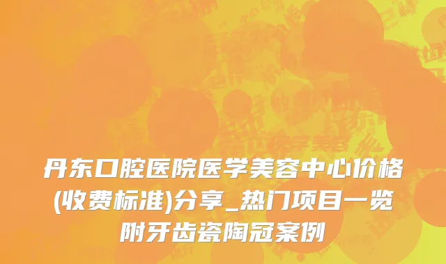 丹东口腔医院医学美容中心价格(收费标准)分享_热门项目一览附牙齿瓷陶冠案例