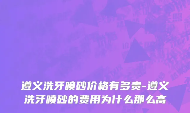 遵义洗牙喷砂价格有多贵-遵义洗牙喷砂的费用为什么那么高