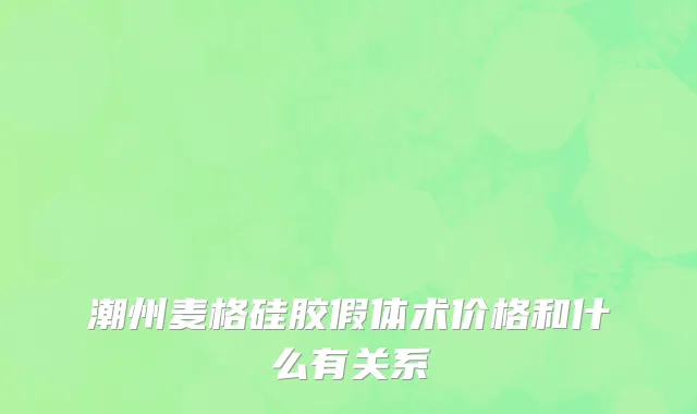 潮州麦格硅胶假体术价格和什么有关系