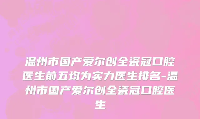 温州市国产爱尔创全瓷冠口腔医生前五均为实力医生排名-温州市国产爱尔创全瓷冠口腔医生