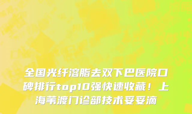 全国光纤溶脂去双下巴医院口碑排行top10强快速收藏!上海苇渡门诊部技术妥妥滴