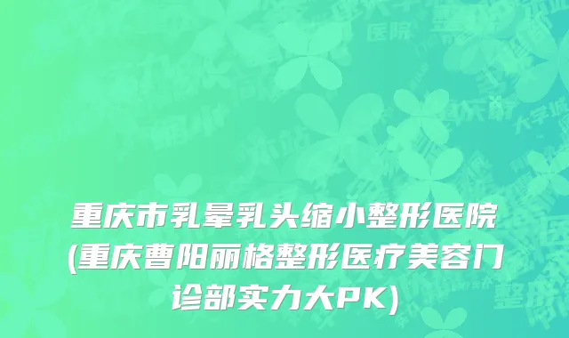 重庆市乳晕乳头缩小整形医院(重庆曹阳丽格整形医疗美容门诊部实力大PK)