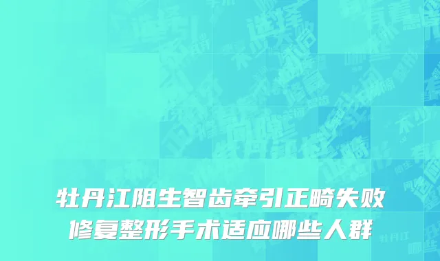 牡丹江阻生智齿牵引正畸失败修复整形手术适应哪些人群