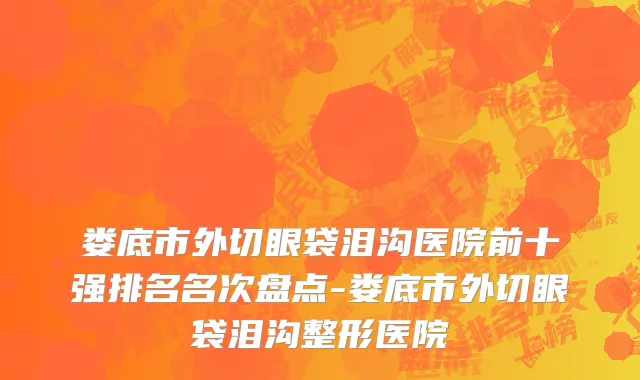 娄底市外切眼袋泪沟医院前十强排名名次盘点-娄底市外切眼袋泪沟整形医院