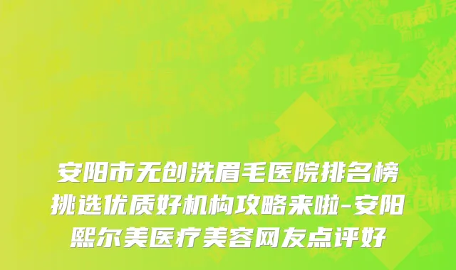 安阳市无创洗眉毛医院排名榜挑选优质好机构攻略来啦-安阳熙尔美医疗美容网友点评好