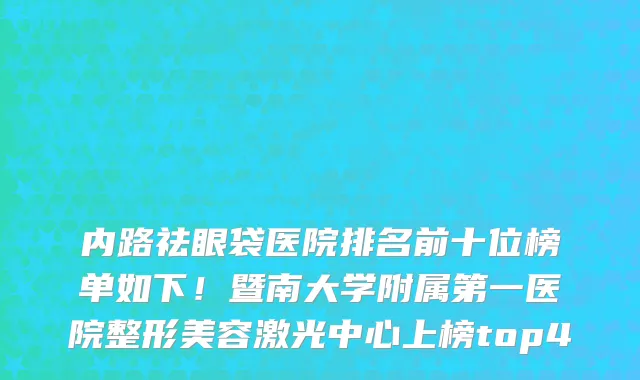 内路祛眼袋医院排名前十位榜单如下!暨南大学附属第一医院整形美容激光中心上榜top4